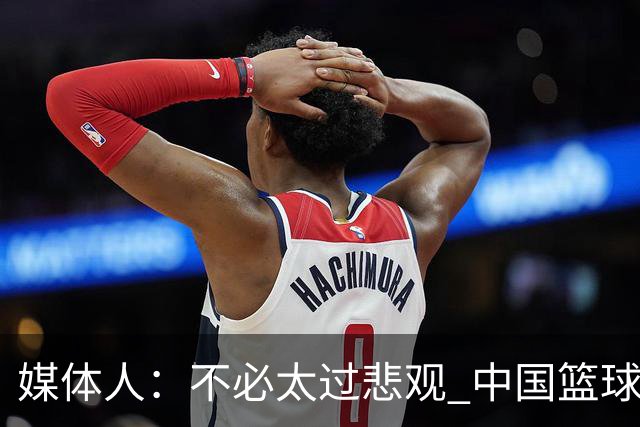媒体人：不必太过悲观 中国篮球人口基数庞大&迟早触底反弹