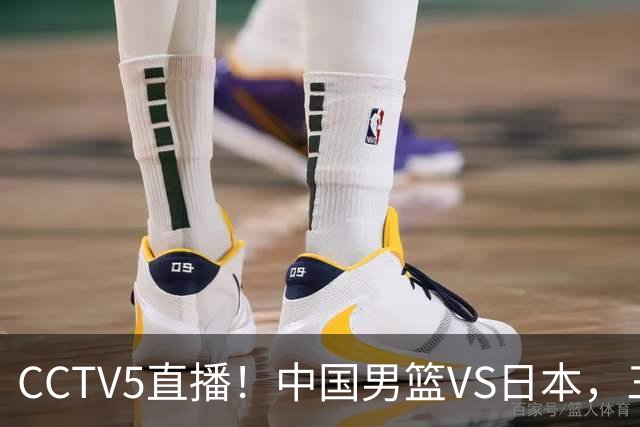 CCTV5直播！中国男篮VS日本，三将确定不打，胡明轩担大梁，郭士强下军令状